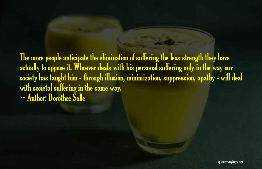 Dorothee Solle Quotes: The More People Anticipate The Elimination Of Suffering The Less Strength They Have Actually To Oppose It. Whoever Deals With