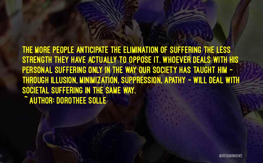 Dorothee Solle Quotes: The More People Anticipate The Elimination Of Suffering The Less Strength They Have Actually To Oppose It. Whoever Deals With
