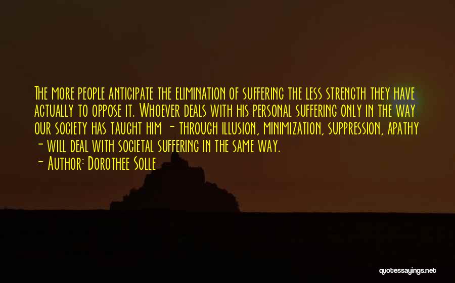 Dorothee Solle Quotes: The More People Anticipate The Elimination Of Suffering The Less Strength They Have Actually To Oppose It. Whoever Deals With