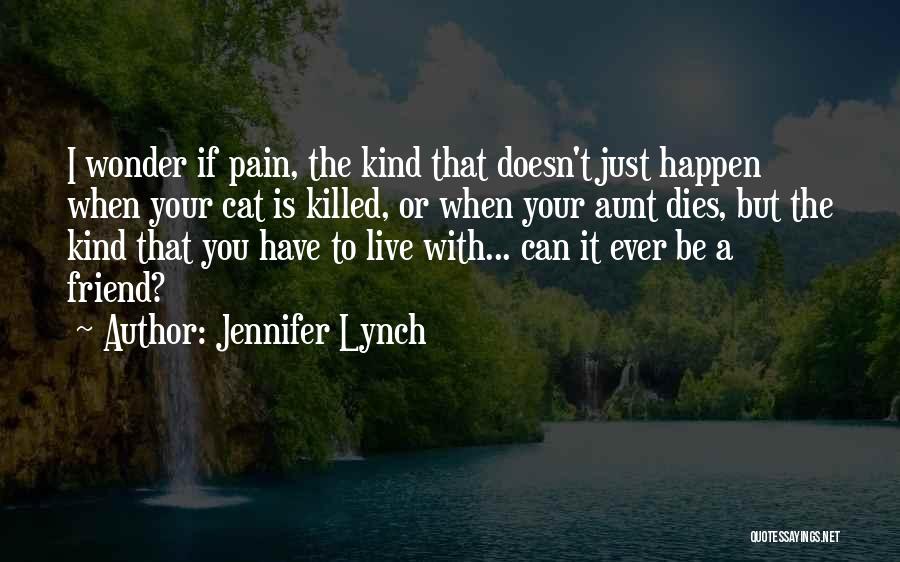 Jennifer Lynch Quotes: I Wonder If Pain, The Kind That Doesn't Just Happen When Your Cat Is Killed, Or When Your Aunt Dies,