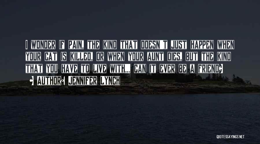 Jennifer Lynch Quotes: I Wonder If Pain, The Kind That Doesn't Just Happen When Your Cat Is Killed, Or When Your Aunt Dies,