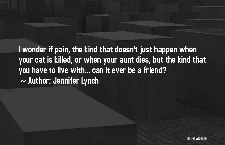 Jennifer Lynch Quotes: I Wonder If Pain, The Kind That Doesn't Just Happen When Your Cat Is Killed, Or When Your Aunt Dies,