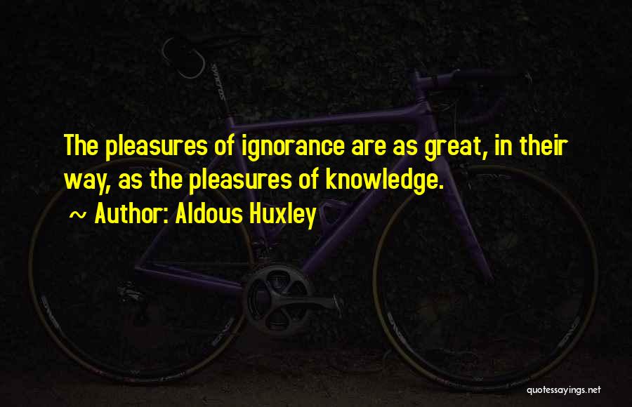 Aldous Huxley Quotes: The Pleasures Of Ignorance Are As Great, In Their Way, As The Pleasures Of Knowledge.