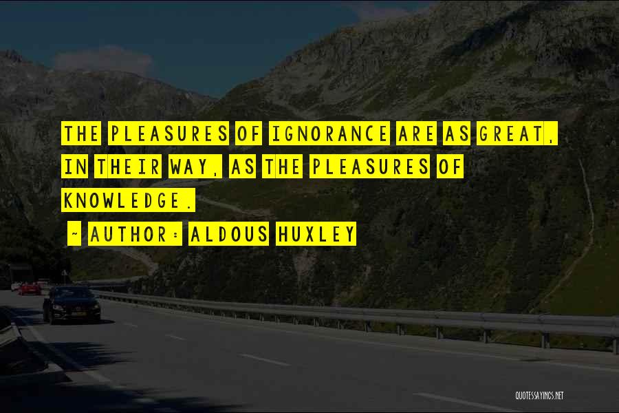 Aldous Huxley Quotes: The Pleasures Of Ignorance Are As Great, In Their Way, As The Pleasures Of Knowledge.