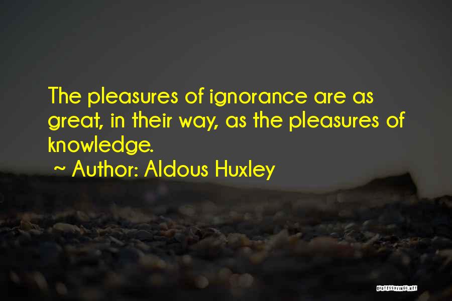 Aldous Huxley Quotes: The Pleasures Of Ignorance Are As Great, In Their Way, As The Pleasures Of Knowledge.