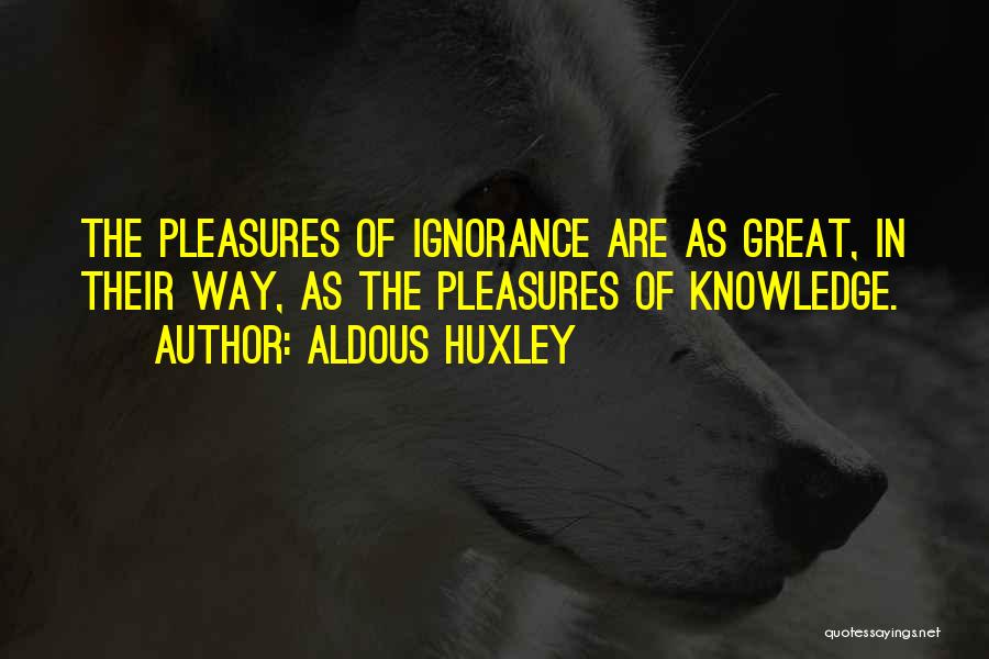 Aldous Huxley Quotes: The Pleasures Of Ignorance Are As Great, In Their Way, As The Pleasures Of Knowledge.