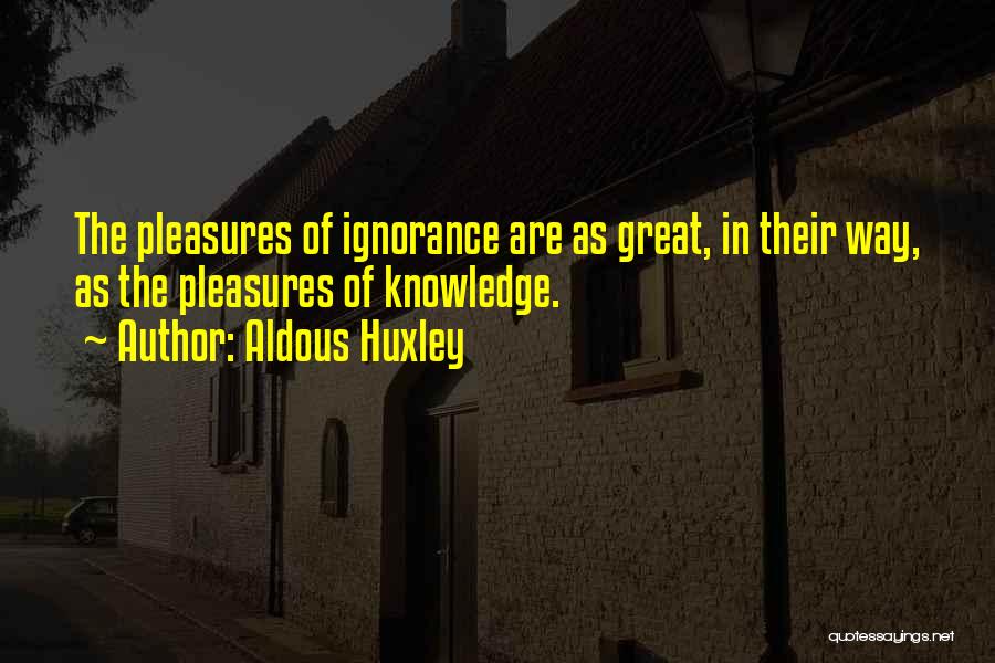 Aldous Huxley Quotes: The Pleasures Of Ignorance Are As Great, In Their Way, As The Pleasures Of Knowledge.