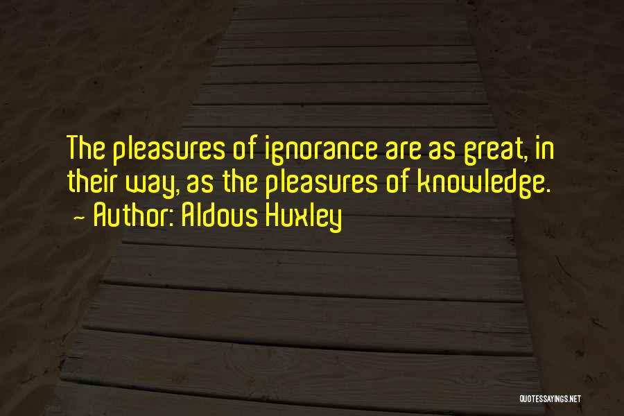 Aldous Huxley Quotes: The Pleasures Of Ignorance Are As Great, In Their Way, As The Pleasures Of Knowledge.