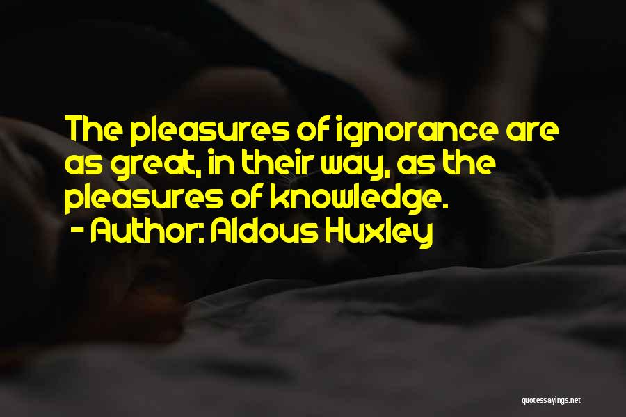 Aldous Huxley Quotes: The Pleasures Of Ignorance Are As Great, In Their Way, As The Pleasures Of Knowledge.