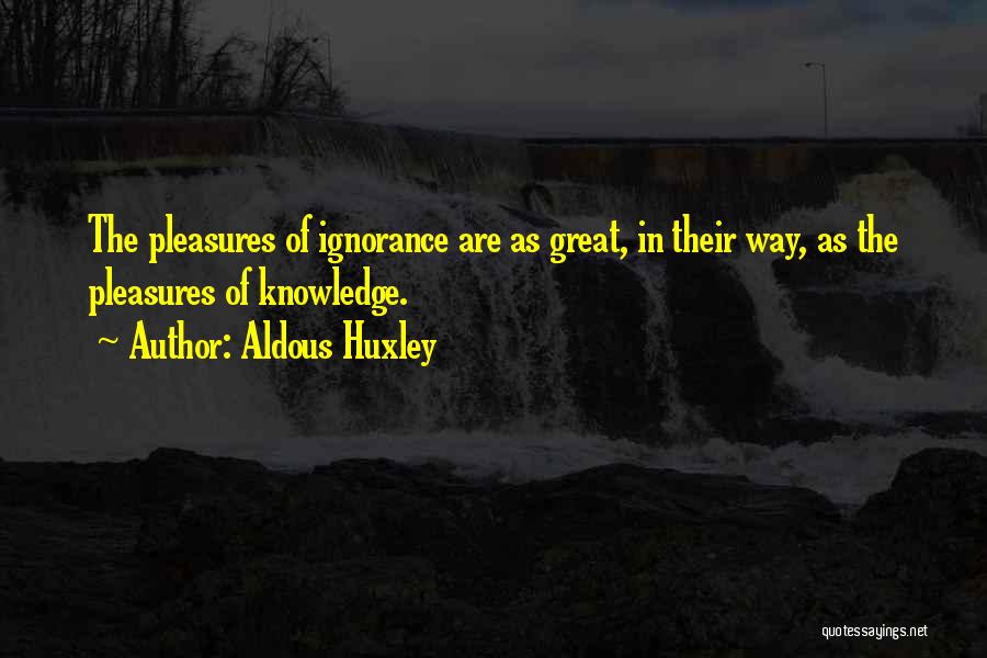 Aldous Huxley Quotes: The Pleasures Of Ignorance Are As Great, In Their Way, As The Pleasures Of Knowledge.