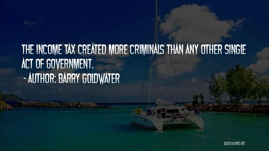 Barry Goldwater Quotes: The Income Tax Created More Criminals Than Any Other Single Act Of Government.