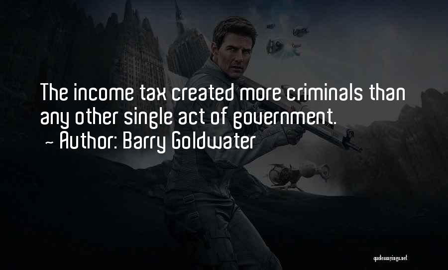 Barry Goldwater Quotes: The Income Tax Created More Criminals Than Any Other Single Act Of Government.