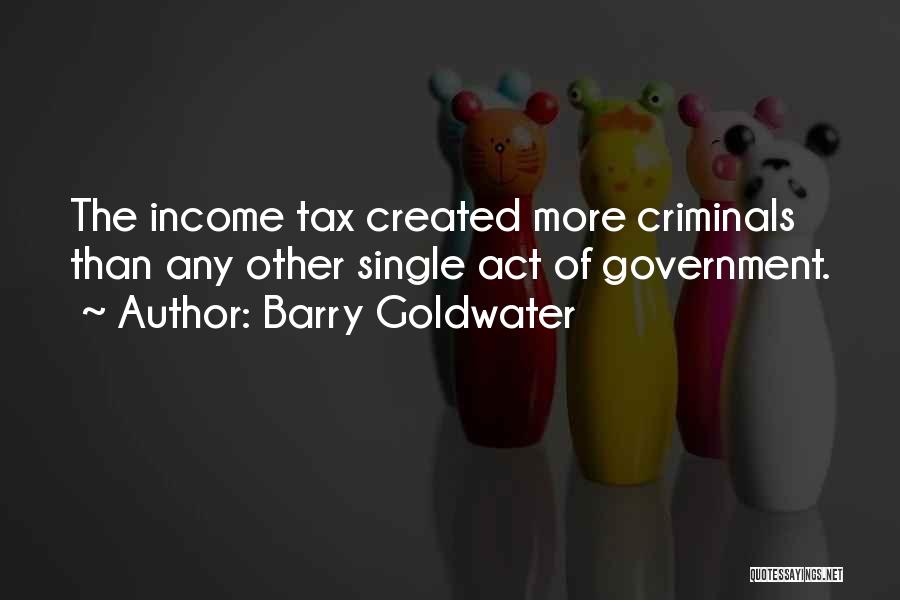 Barry Goldwater Quotes: The Income Tax Created More Criminals Than Any Other Single Act Of Government.
