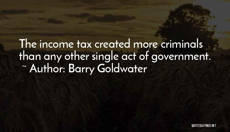 Barry Goldwater Quotes: The Income Tax Created More Criminals Than Any Other Single Act Of Government.