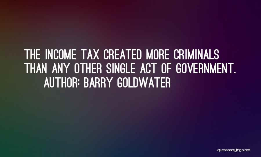 Barry Goldwater Quotes: The Income Tax Created More Criminals Than Any Other Single Act Of Government.