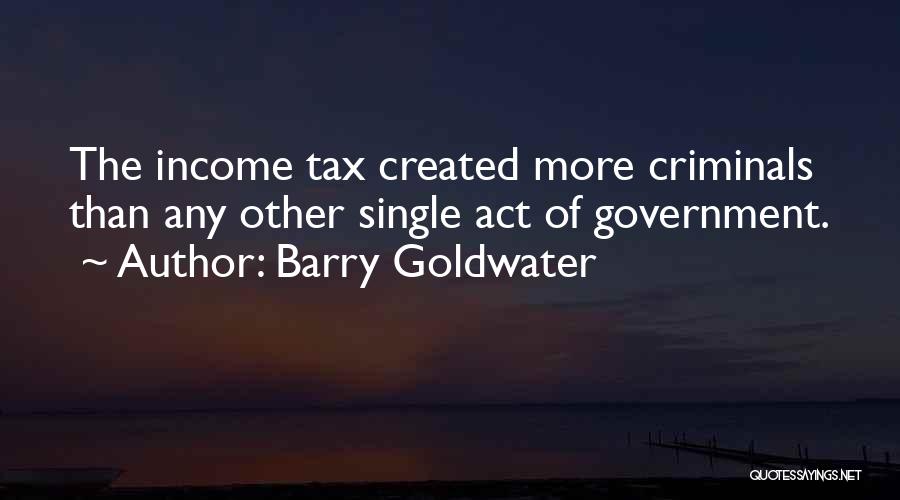 Barry Goldwater Quotes: The Income Tax Created More Criminals Than Any Other Single Act Of Government.