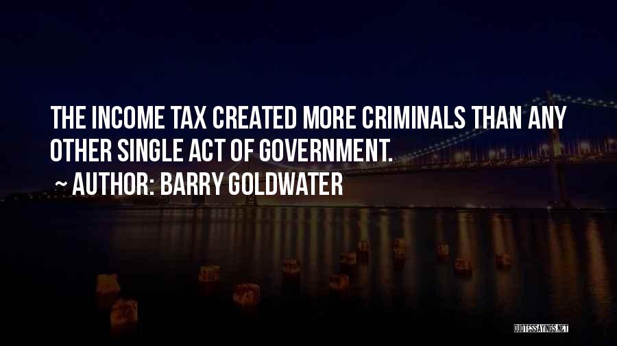 Barry Goldwater Quotes: The Income Tax Created More Criminals Than Any Other Single Act Of Government.