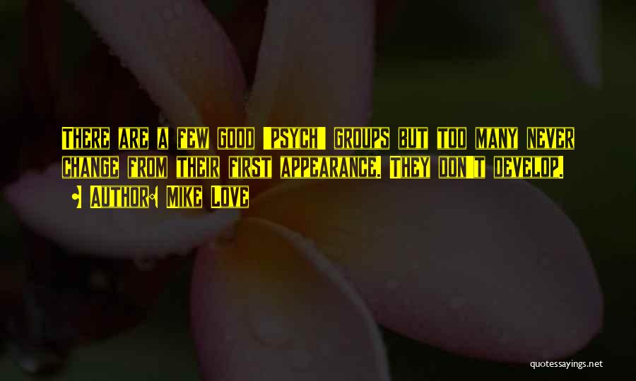 Mike Love Quotes: There Are A Few Good 'psych' Groups But Too Many Never Change From Their First Appearance. They Don't Develop.