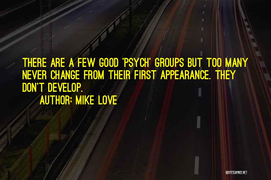 Mike Love Quotes: There Are A Few Good 'psych' Groups But Too Many Never Change From Their First Appearance. They Don't Develop.