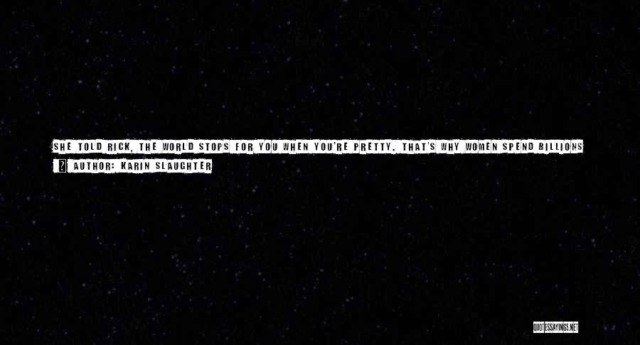 Karin Slaughter Quotes: She Told Rick, The World Stops For You When You're Pretty. That's Why Women Spend Billions On Crap For Their