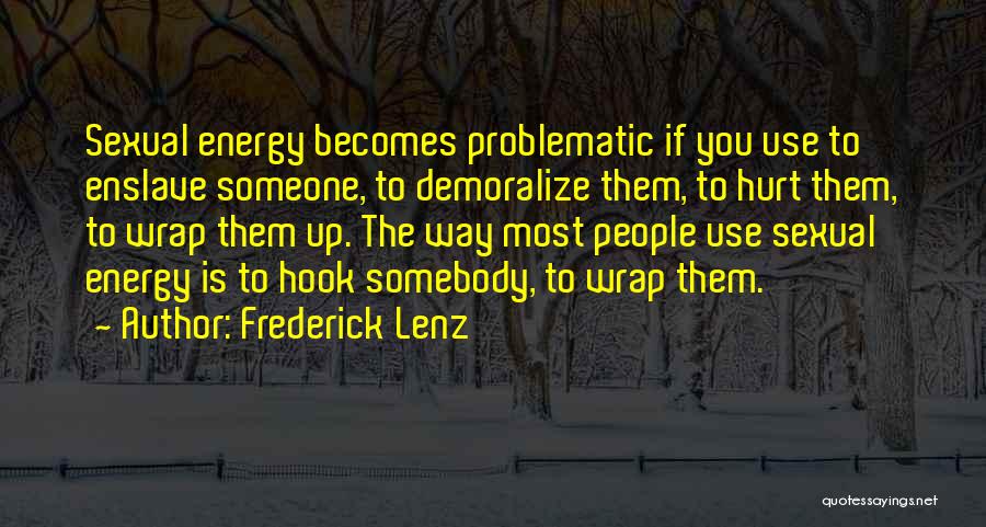 Frederick Lenz Quotes: Sexual Energy Becomes Problematic If You Use To Enslave Someone, To Demoralize Them, To Hurt Them, To Wrap Them Up.