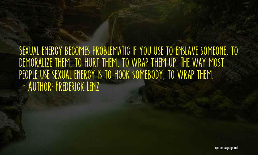 Frederick Lenz Quotes: Sexual Energy Becomes Problematic If You Use To Enslave Someone, To Demoralize Them, To Hurt Them, To Wrap Them Up.