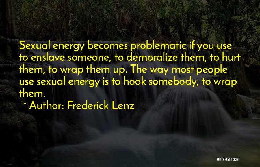 Frederick Lenz Quotes: Sexual Energy Becomes Problematic If You Use To Enslave Someone, To Demoralize Them, To Hurt Them, To Wrap Them Up.