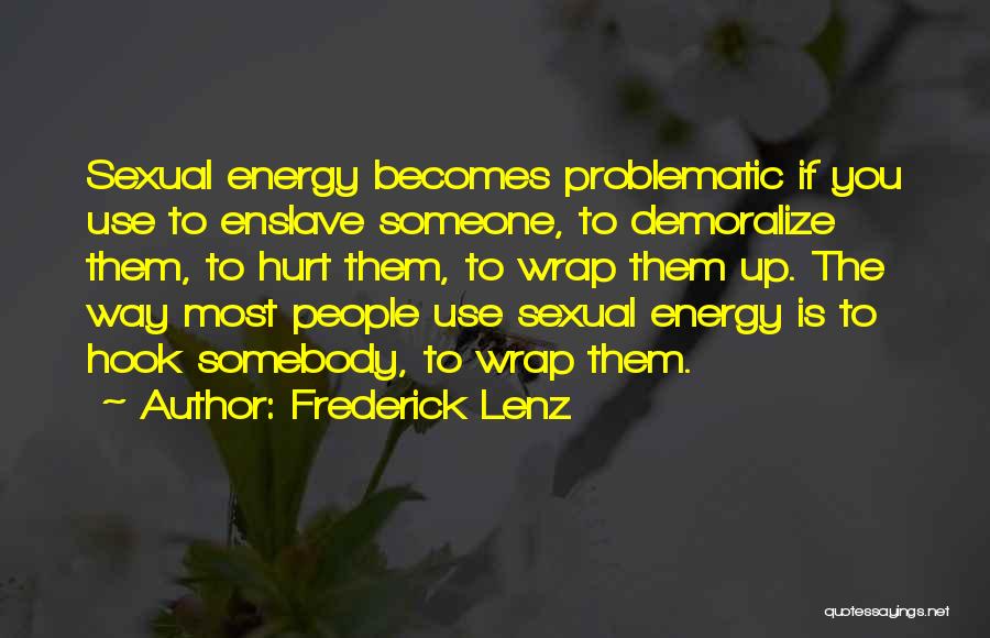 Frederick Lenz Quotes: Sexual Energy Becomes Problematic If You Use To Enslave Someone, To Demoralize Them, To Hurt Them, To Wrap Them Up.