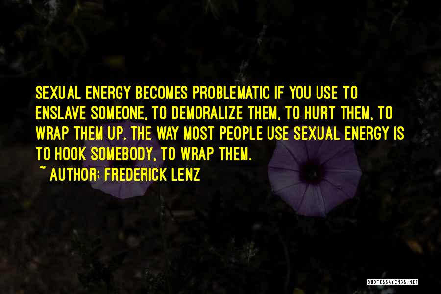 Frederick Lenz Quotes: Sexual Energy Becomes Problematic If You Use To Enslave Someone, To Demoralize Them, To Hurt Them, To Wrap Them Up.