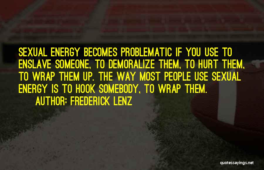Frederick Lenz Quotes: Sexual Energy Becomes Problematic If You Use To Enslave Someone, To Demoralize Them, To Hurt Them, To Wrap Them Up.