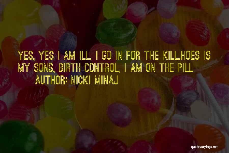 Nicki Minaj Quotes: Yes, Yes I Am Ill. I Go In For The Kill.hoes Is My Sons, Birth Control, I Am On The