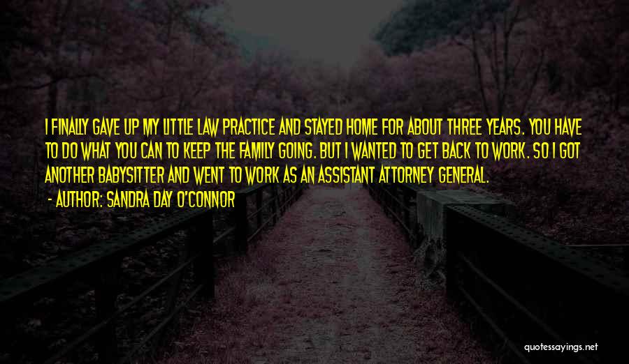 Sandra Day O'Connor Quotes: I Finally Gave Up My Little Law Practice And Stayed Home For About Three Years. You Have To Do What