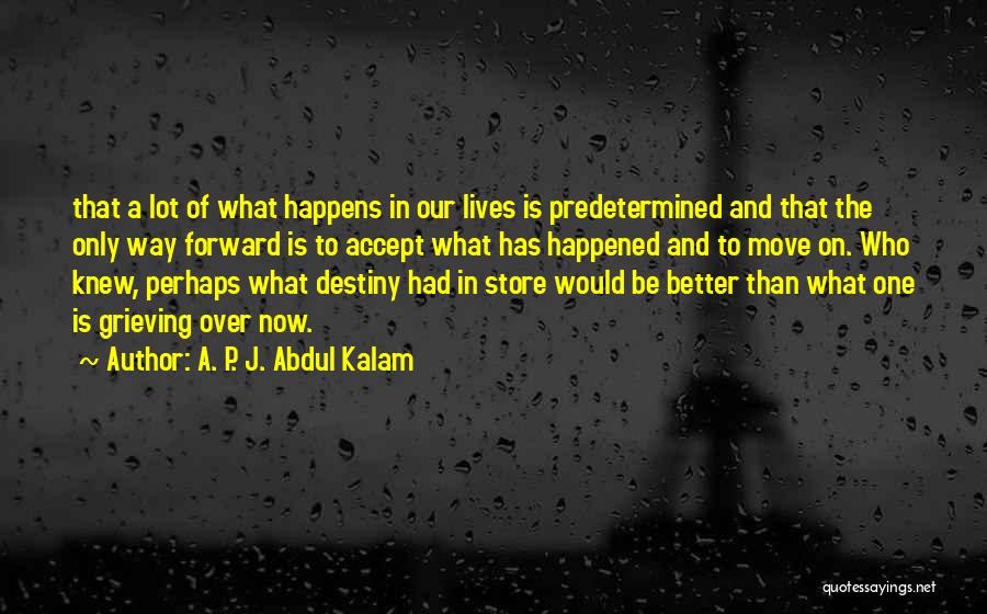 A. P. J. Abdul Kalam Quotes: That A Lot Of What Happens In Our Lives Is Predetermined And That The Only Way Forward Is To Accept