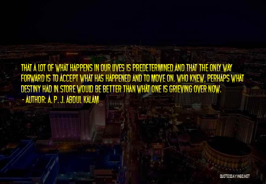 A. P. J. Abdul Kalam Quotes: That A Lot Of What Happens In Our Lives Is Predetermined And That The Only Way Forward Is To Accept