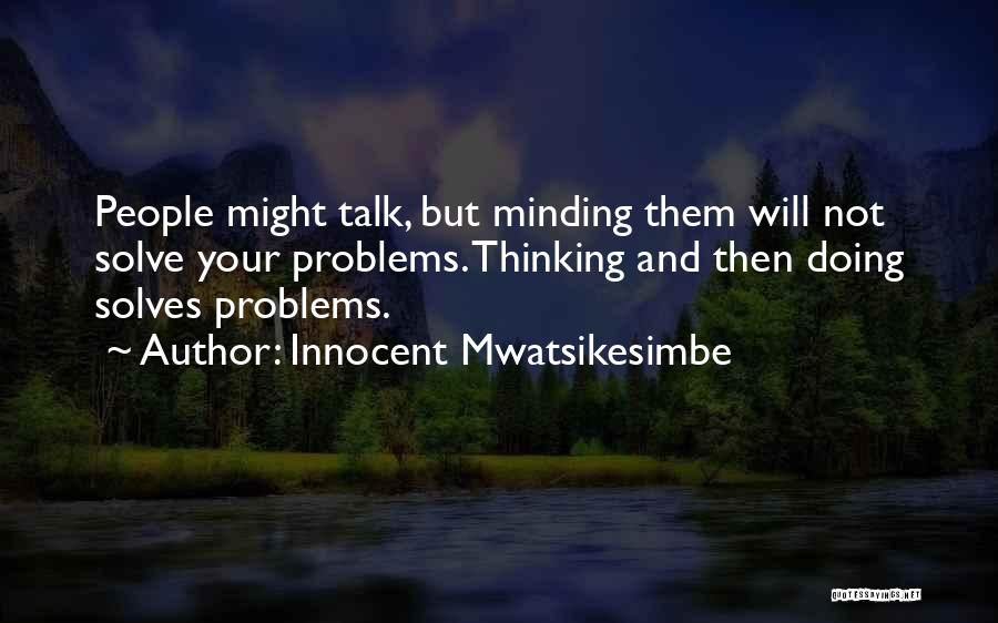 Innocent Mwatsikesimbe Quotes: People Might Talk, But Minding Them Will Not Solve Your Problems. Thinking And Then Doing Solves Problems.