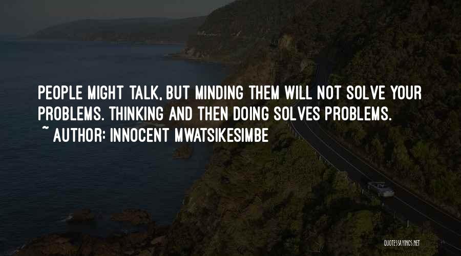 Innocent Mwatsikesimbe Quotes: People Might Talk, But Minding Them Will Not Solve Your Problems. Thinking And Then Doing Solves Problems.