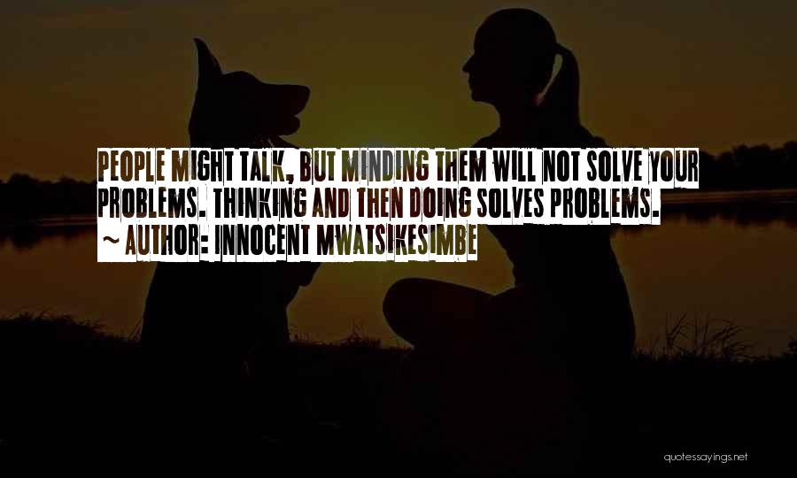 Innocent Mwatsikesimbe Quotes: People Might Talk, But Minding Them Will Not Solve Your Problems. Thinking And Then Doing Solves Problems.