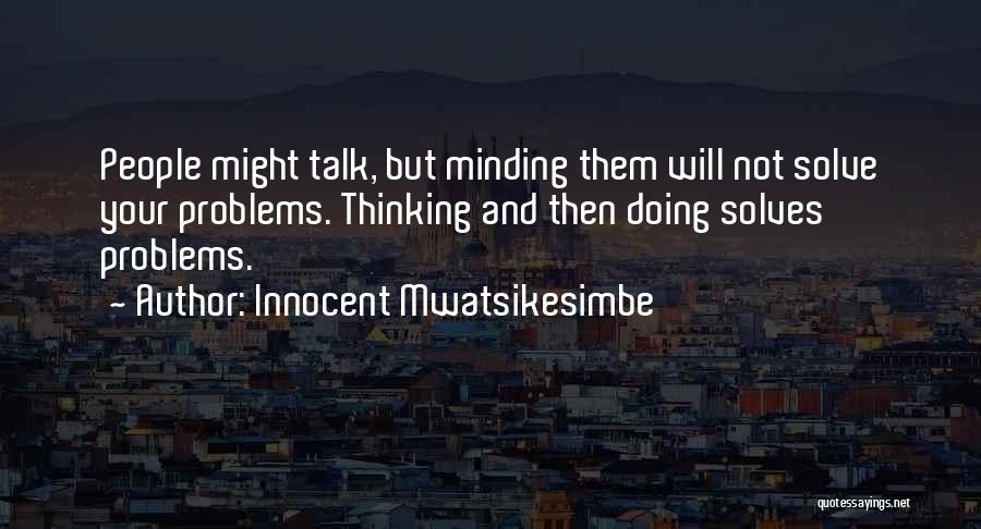 Innocent Mwatsikesimbe Quotes: People Might Talk, But Minding Them Will Not Solve Your Problems. Thinking And Then Doing Solves Problems.