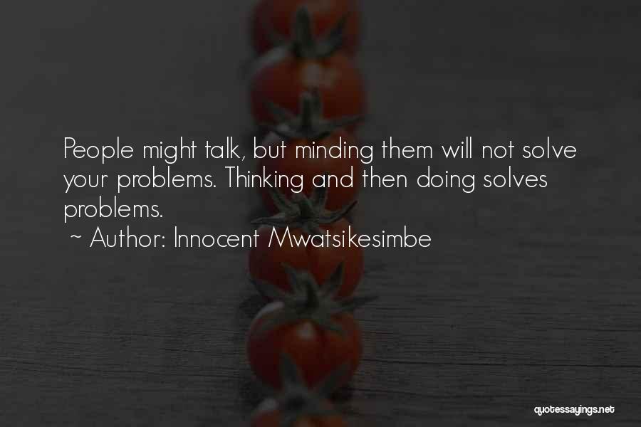 Innocent Mwatsikesimbe Quotes: People Might Talk, But Minding Them Will Not Solve Your Problems. Thinking And Then Doing Solves Problems.