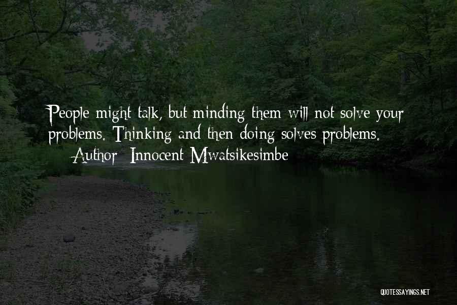 Innocent Mwatsikesimbe Quotes: People Might Talk, But Minding Them Will Not Solve Your Problems. Thinking And Then Doing Solves Problems.