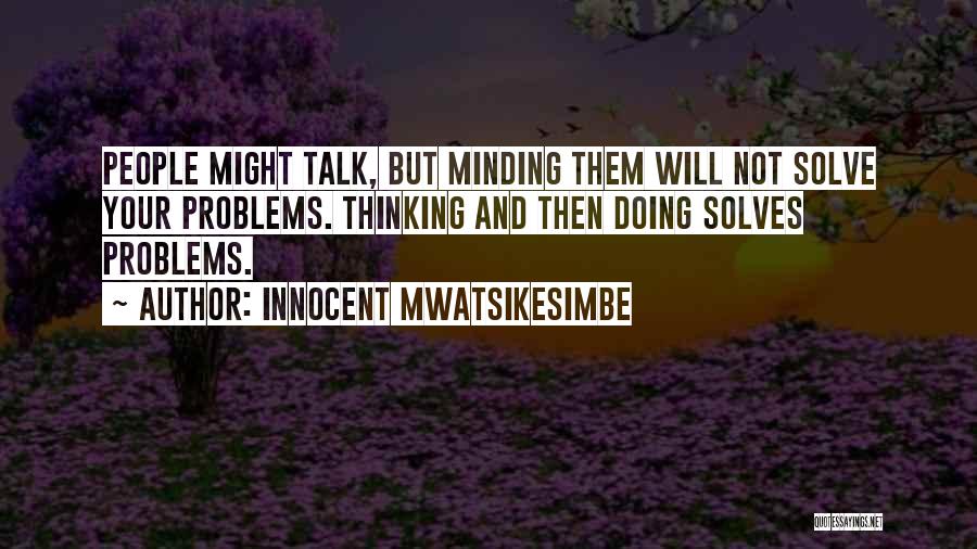 Innocent Mwatsikesimbe Quotes: People Might Talk, But Minding Them Will Not Solve Your Problems. Thinking And Then Doing Solves Problems.