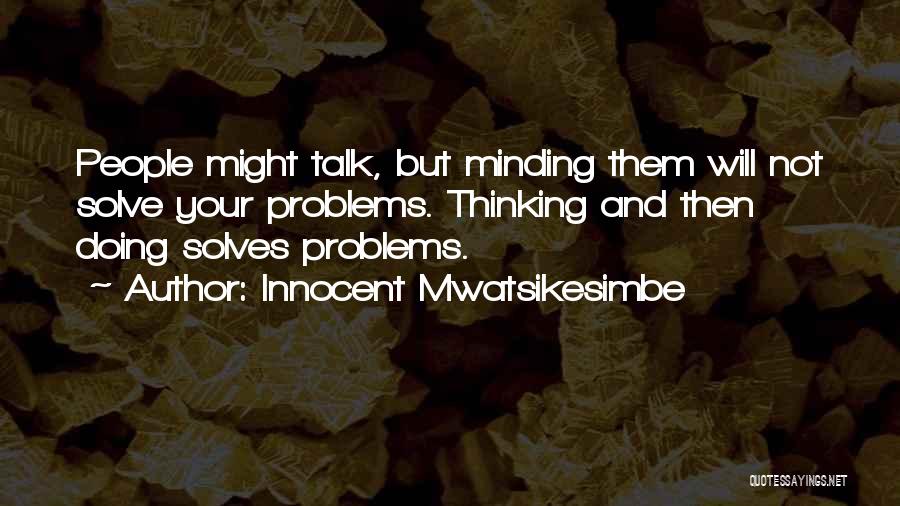 Innocent Mwatsikesimbe Quotes: People Might Talk, But Minding Them Will Not Solve Your Problems. Thinking And Then Doing Solves Problems.