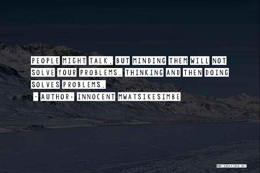 Innocent Mwatsikesimbe Quotes: People Might Talk, But Minding Them Will Not Solve Your Problems. Thinking And Then Doing Solves Problems.