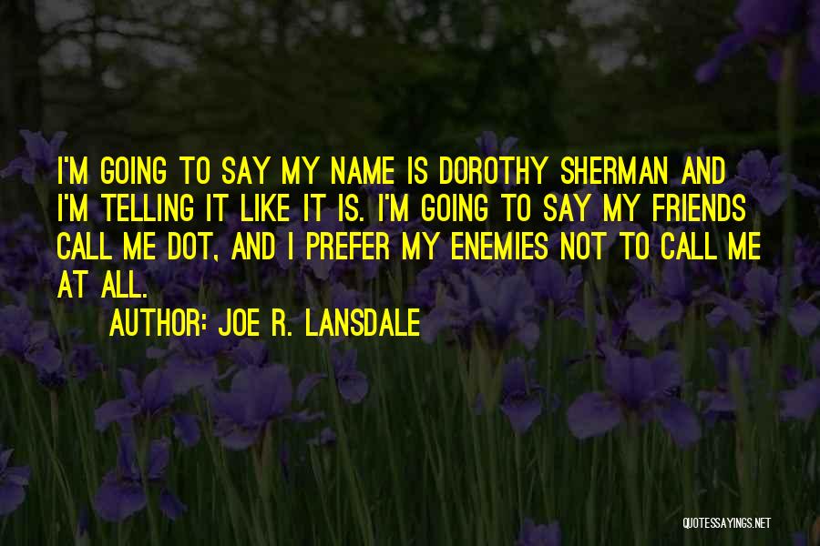 Joe R. Lansdale Quotes: I'm Going To Say My Name Is Dorothy Sherman And I'm Telling It Like It Is. I'm Going To Say