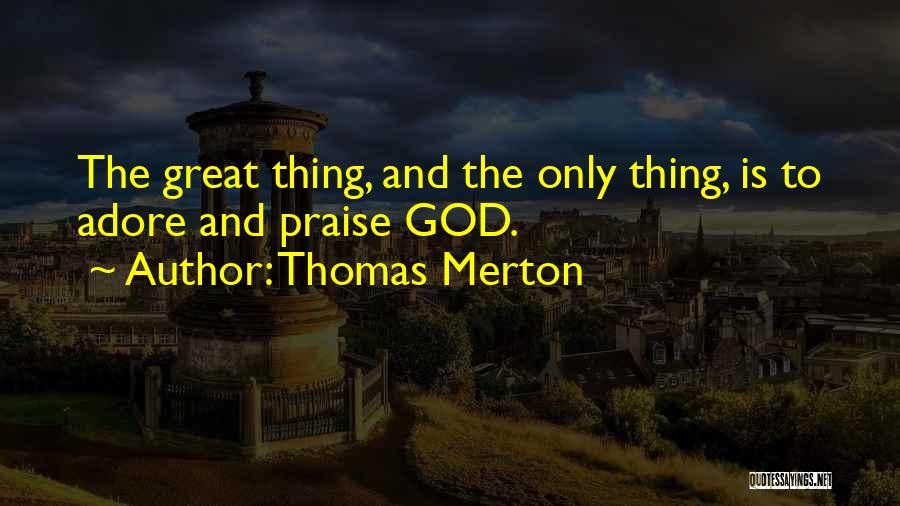 Thomas Merton Quotes: The Great Thing, And The Only Thing, Is To Adore And Praise God.