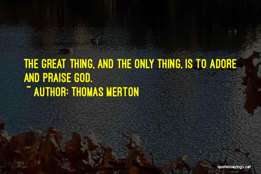 Thomas Merton Quotes: The Great Thing, And The Only Thing, Is To Adore And Praise God.