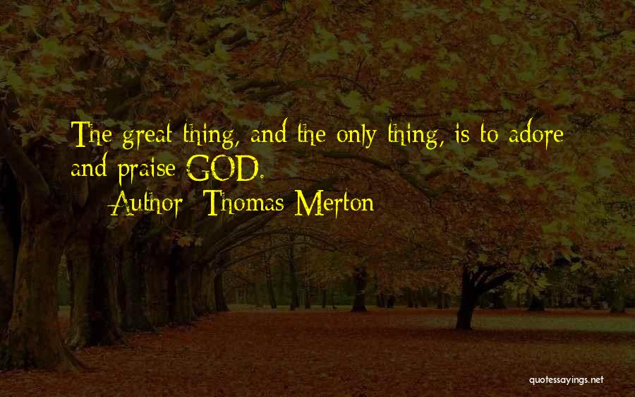 Thomas Merton Quotes: The Great Thing, And The Only Thing, Is To Adore And Praise God.