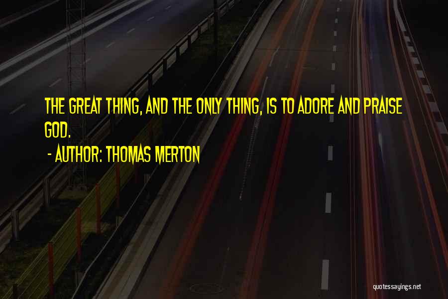 Thomas Merton Quotes: The Great Thing, And The Only Thing, Is To Adore And Praise God.