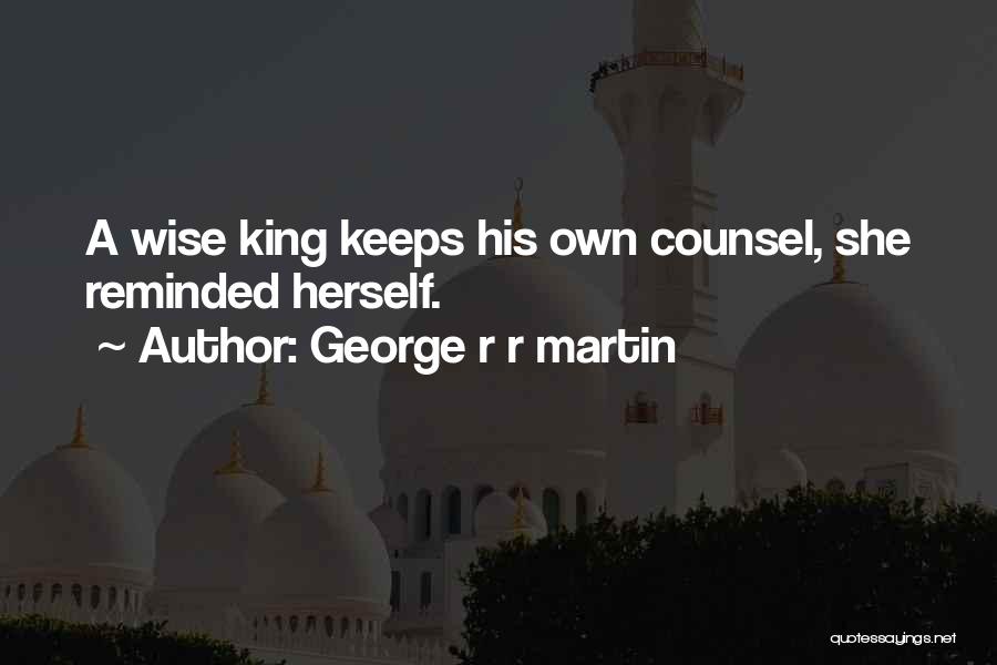 George R R Martin Quotes: A Wise King Keeps His Own Counsel, She Reminded Herself.