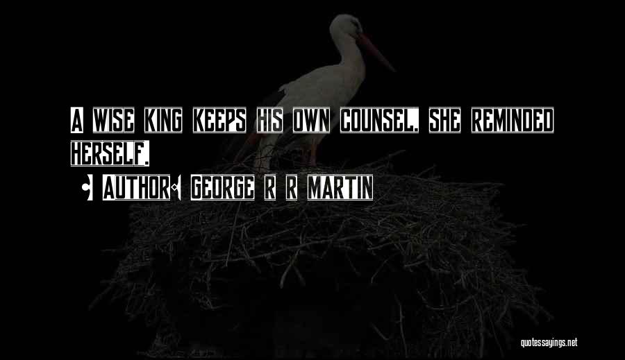 George R R Martin Quotes: A Wise King Keeps His Own Counsel, She Reminded Herself.